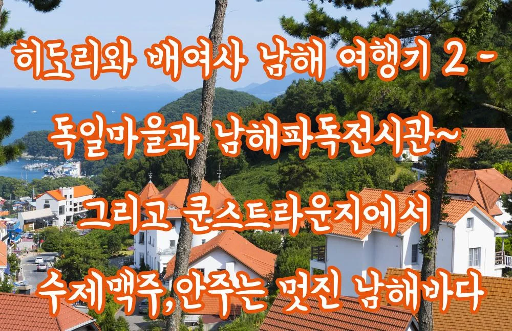 히도리와 배여사 남해 여행기 2 - 독일마을과 남해파독전시관~ 그리고 쿤스트라운지에서 수제맥주,안주는 멋진 남해바다 1.webp