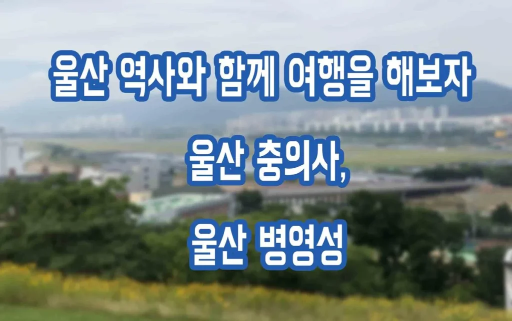 울산가볼만한곳 – 울산 역사와 함께 여행을 해보자 충의사,병영성